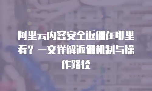阿里云内容安全返佣在哪里看？一文详解返佣机制与操作路径