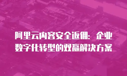 阿里云内容安全返佣：企业数字化转型的双赢解决方案