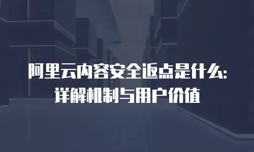 阿里云内容安全返点是什么：详解机制与用户价值