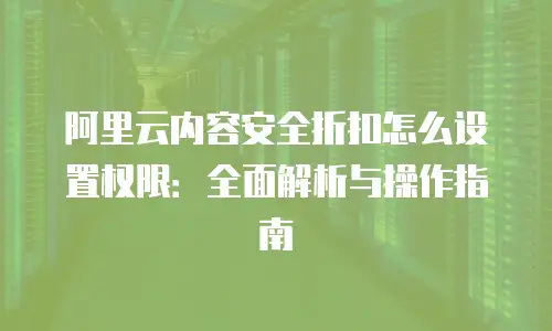 阿里云内容安全折扣怎么设置权限：全面解析与操作指南