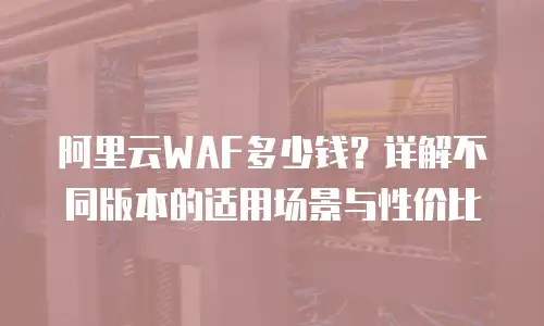 阿里云WAF多少钱？详解不同版本的适用场景与性价比