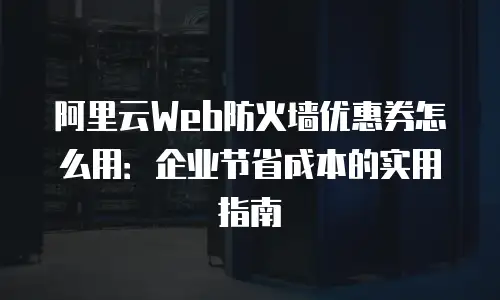 阿里云Web防火墙优惠券怎么用：企业节省成本的实用指南