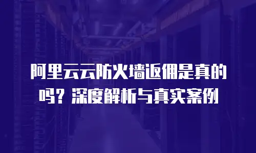 阿里云云防火墙返佣是真的吗？深度解析与真实案例