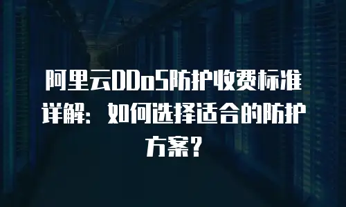 阿里云DDoS防护收费标准详解：如何选择适合的防护方案？