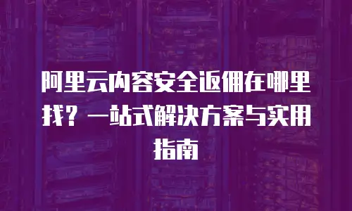 阿里云内容安全返佣在哪里找？一站式解决方案与实用指南