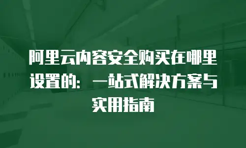 阿里云内容安全购买在哪里设置的：一站式解决方案与实用指南