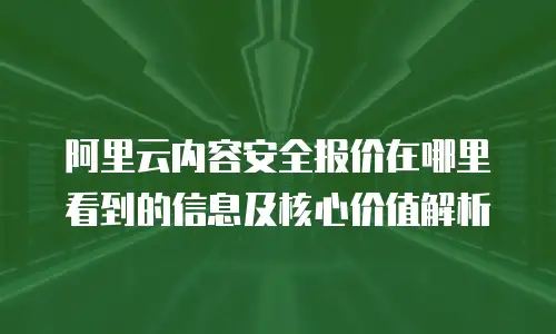 阿里云内容安全报价在哪里看到的信息及核心价值解析