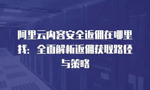 阿里云内容安全返佣在哪里找：全面解析返佣获取路径与策略