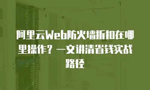 阿里云Web防火墙折扣在哪里操作？一文讲清省钱实战路径