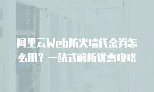 阿里云Web防火墙代金券怎么用？一站式解析优惠攻略