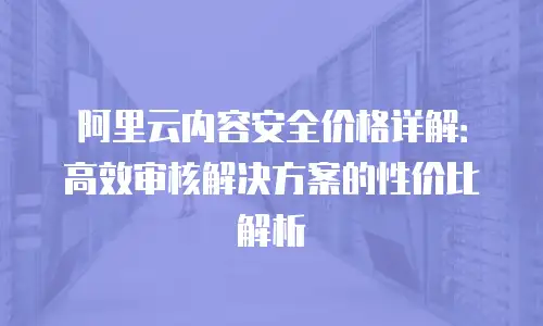 阿里云内容安全价格详解：高效审核解决方案的性价比解析