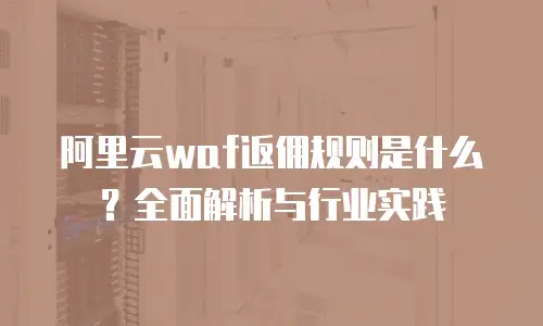 阿里云waf返佣规则是什么？全面解析与行业实践