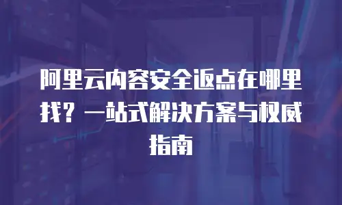 阿里云内容安全返点在哪里找？一站式解决方案与权威指南
