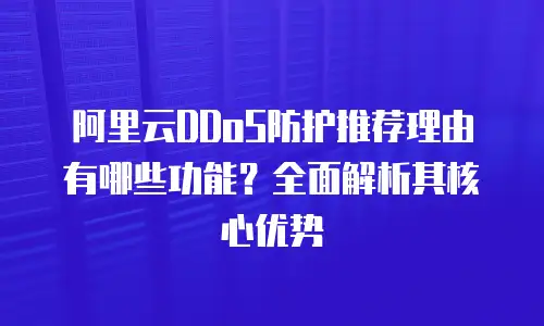 阿里云DDoS防护推荐理由有哪些功能？全面解析其核心优势