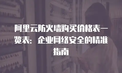 阿里云防火墙购买价格表一览表：企业网络安全的精准指南