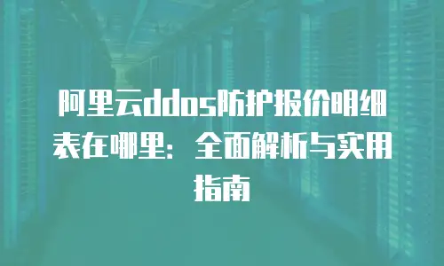 阿里云ddos防护报价明细表在哪里：全面解析与实用指南