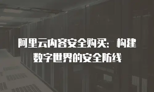 阿里云内容安全购买：构建数字世界的安全防线