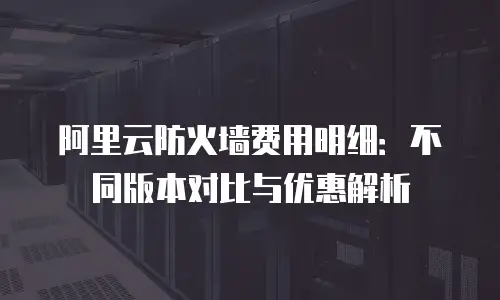 阿里云防火墙费用明细：不同版本对比与优惠解析