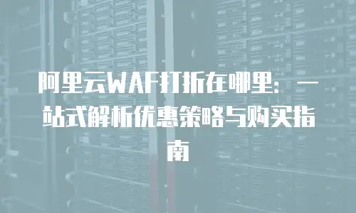 阿里云WAF打折在哪里：一站式解析优惠策略与购买指南