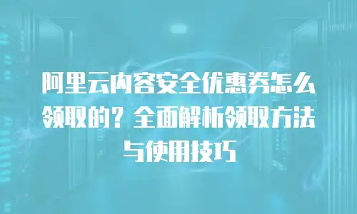 阿里云内容安全优惠券怎么领取的？全面解析领取方法与使用技巧