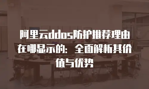 阿里云ddos防护推荐理由在哪显示的：全面解析其价值与优势