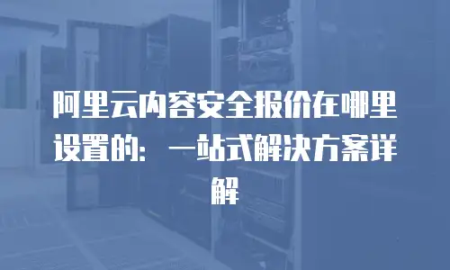 阿里云内容安全报价在哪里设置的：一站式解决方案详解