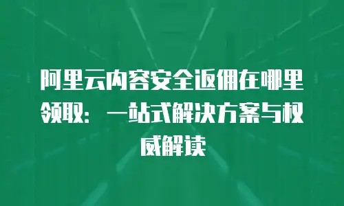 阿里云内容安全返佣在哪里领取：一站式解决方案与权威解读