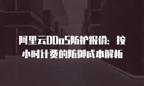 阿里云DDoS防护报价：按小时计费的防御成本解析