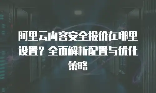 阿里云内容安全报价在哪里设置？全面解析配置与优化策略