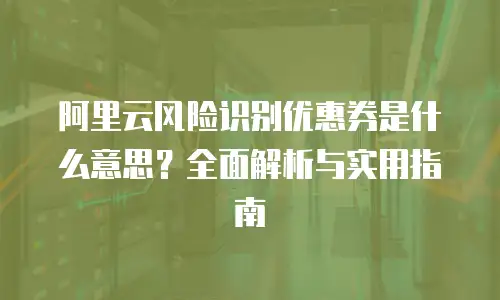 阿里云风险识别优惠券是什么意思？全面解析与实用指南