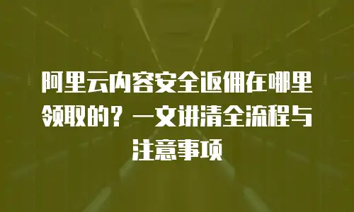 阿里云内容安全返佣在哪里领取的？一文讲清全流程与注意事项