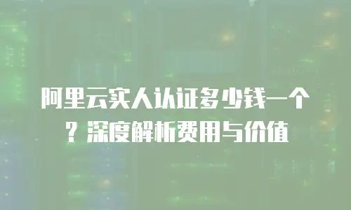 阿里云实人认证多少钱一个？深度解析费用与价值