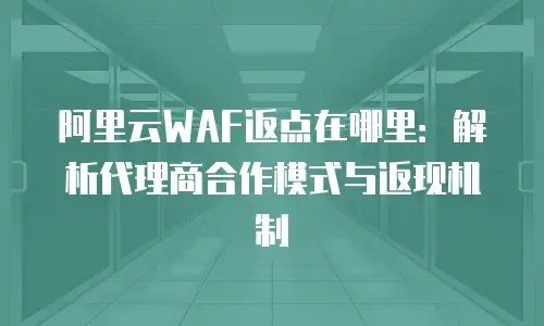 阿里云WAF返点在哪里：解析代理商合作模式与返现机制