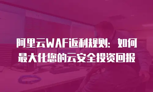 阿里云WAF返利规则：如何最大化您的云安全投资回报