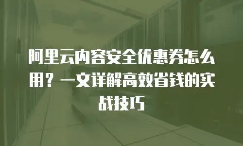 阿里云内容安全优惠券怎么用？一文详解高效省钱的实战技巧