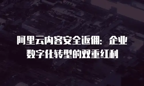 阿里云内容安全返佣：企业数字化转型的双重红利