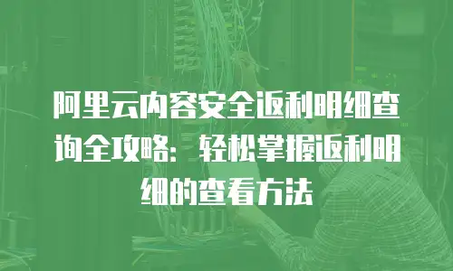 阿里云内容安全返利明细查询全攻略：轻松掌握返利明细的查看方法