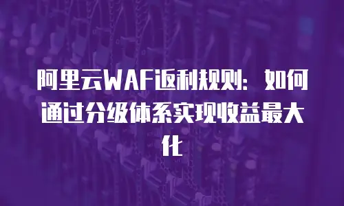 阿里云WAF返利规则：如何通过分级体系实现收益最大化