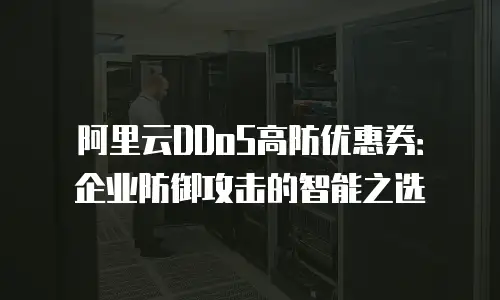 阿里云DDoS高防优惠券：企业防御攻击的智能之选