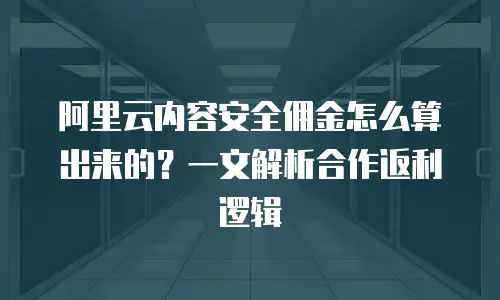 阿里云内容安全佣金怎么算出来的？一文解析合作返利逻辑