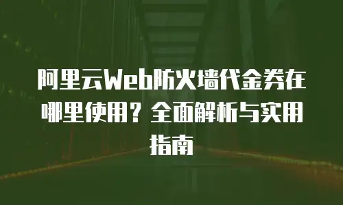 阿里云Web防火墙代金券在哪里使用？全面解析与实用指南