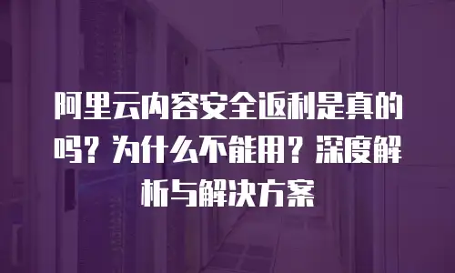 阿里云内容安全返利是真的吗？为什么不能用？深度解析与解决方案