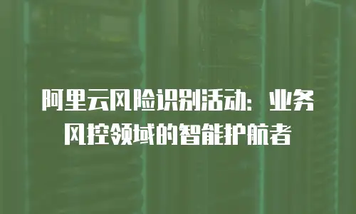 阿里云风险识别活动：业务风控领域的智能护航者