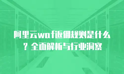 阿里云waf返佣规则是什么？全面解析与行业洞察
