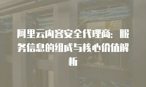 阿里云内容安全代理商：服务信息的组成与核心价值解析