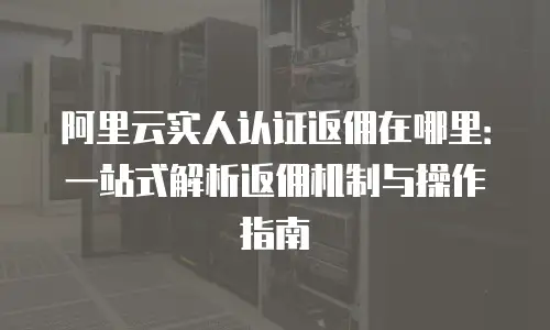 阿里云实人认证返佣在哪里：一站式解析返佣机制与操作指南