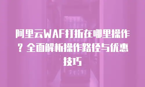 阿里云WAF打折在哪里操作？全面解析操作路径与优惠技巧