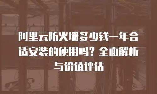 阿里云防火墙多少钱一年合适安装的使用吗？全面解析与价值评估