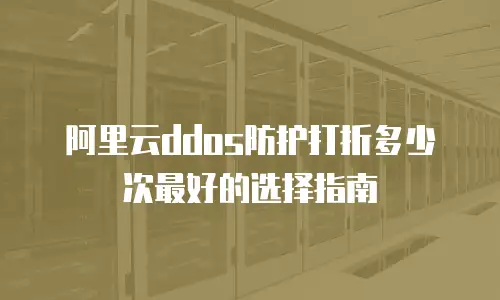 阿里云ddos防护打折多少次最好的选择指南