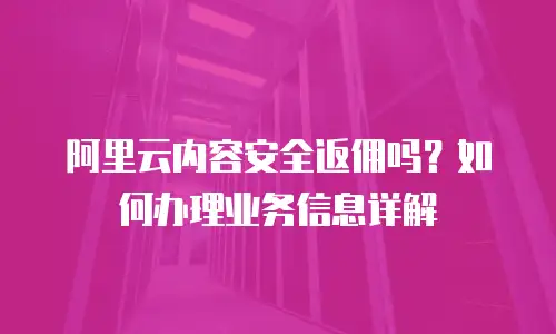 阿里云内容安全返佣吗？如何办理业务信息详解